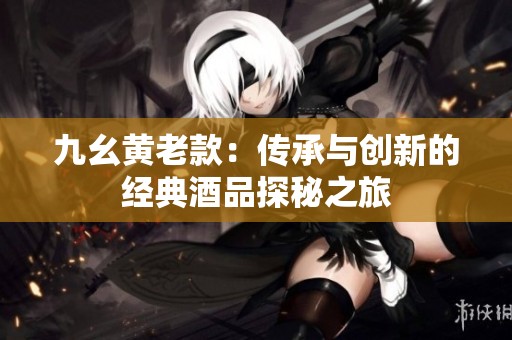 九幺黃老款：傳承與創(chuàng)新的經(jīng)典酒品探秘之旅