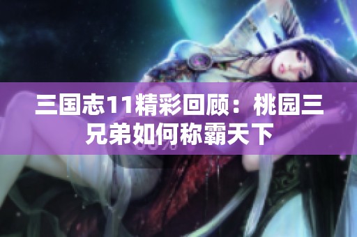 三國(guó)志11精彩回顧：桃園三兄弟如何稱霸天下