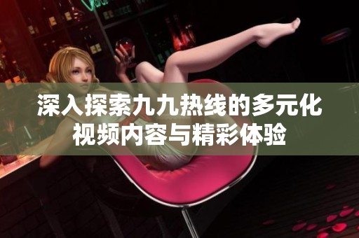 深入探索九九熱線的多元化視頻內(nèi)容與精彩體驗