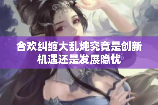 合歡糾纏大亂燉究竟是創(chuàng)新機(jī)遇還是發(fā)展隱憂