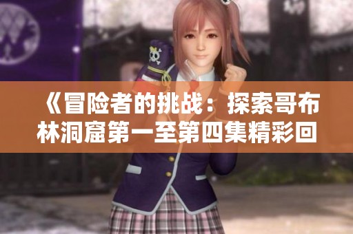 《冒險(xiǎn)者的挑戰(zhàn)：探索哥布林洞窟第一至第四集精彩回顧》