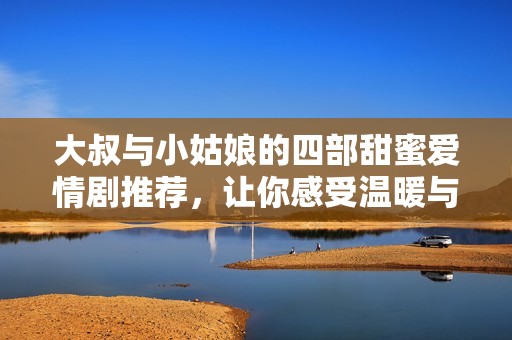 大叔與小姑娘的四部甜蜜愛情劇推薦，讓你感受溫暖與甜蜜