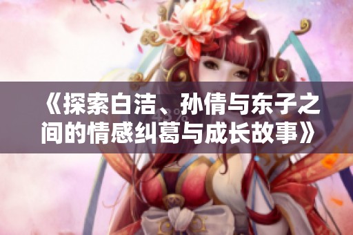 《探索白潔、孫倩與東子之間的情感糾葛與成長故事》