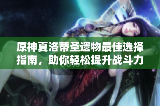 原神夏洛蒂圣遺物最佳選擇指南，助你輕松提升戰(zhàn)斗力