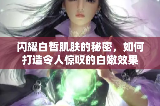 閃耀白皙肌膚的秘密，如何打造令人驚嘆的白嫩效果
