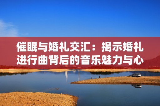 催眠與婚禮交匯：揭示婚禮進(jìn)行曲背后的音樂魅力與心理效果