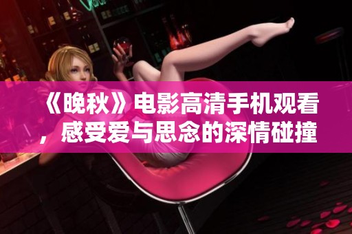 《晚秋》電影高清手機觀看，感受愛與思念的深情碰撞
