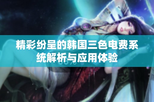 精彩紛呈的韓國三色電費(fèi)系統(tǒng)解析與應(yīng)用體驗
