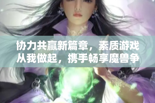 協(xié)力共贏新篇章，素質(zhì)游戲從我做起，攜手暢享魔獸爭霸三