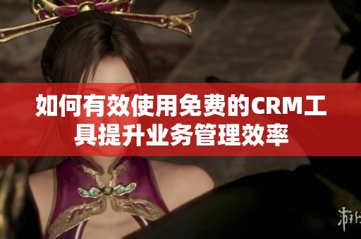 如何有效使用免費的CRM工具提升業(yè)務管理效率