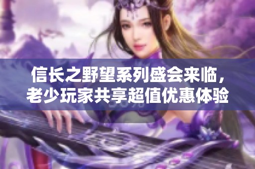 信長之野望系列盛會來臨，老少玩家共享超值優(yōu)惠體驗