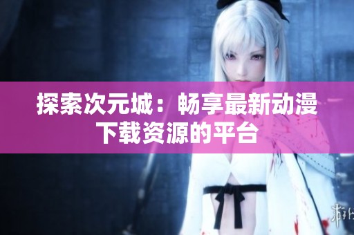 探索次元城：暢享最新動漫下載資源的平臺