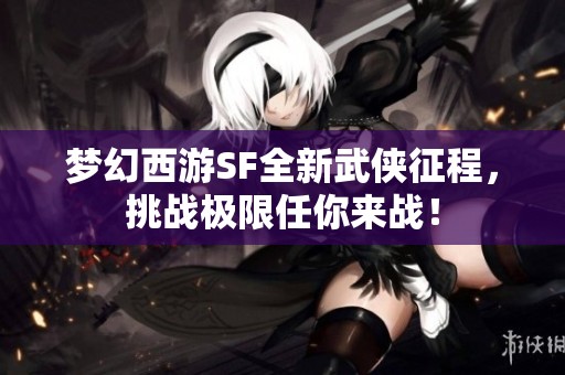 夢幻西游SF全新武俠征程，挑戰(zhàn)極限任你來戰(zhàn)！