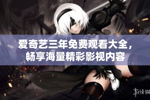 愛奇藝三年免費(fèi)觀看大全，暢享海量精彩影視內(nèi)容