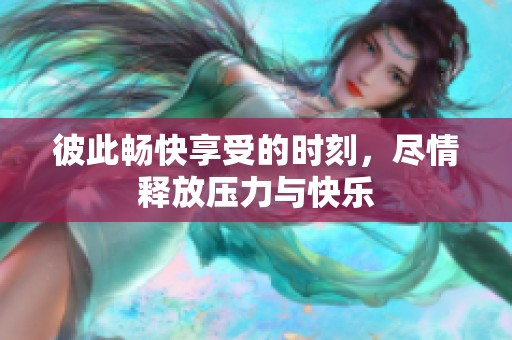 彼此暢快享受的時(shí)刻，盡情釋放壓力與快樂