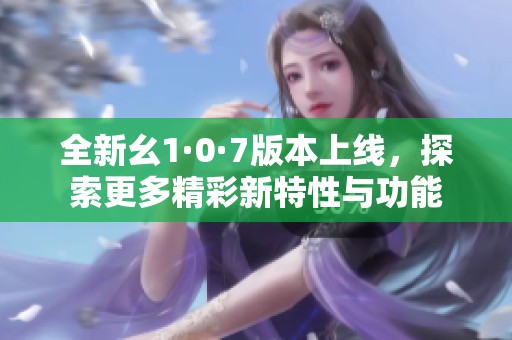 全新幺1·0·7版本上線，探索更多精彩新特性與功能
