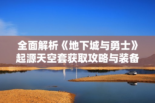 全面解析《地下城與勇士》起源天空套獲取攻略與裝備展示