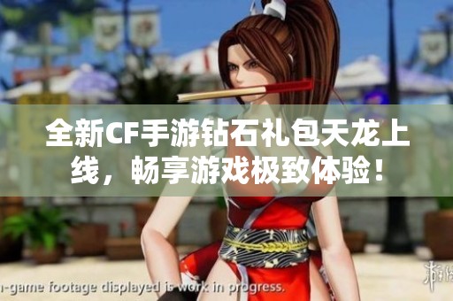 全新CF手游鉆石禮包天龍上線，暢享游戲極致體驗(yàn)！