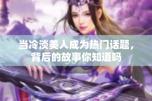 當(dāng)冷淡美人成為熱門(mén)話(huà)題，背后的故事你知道嗎