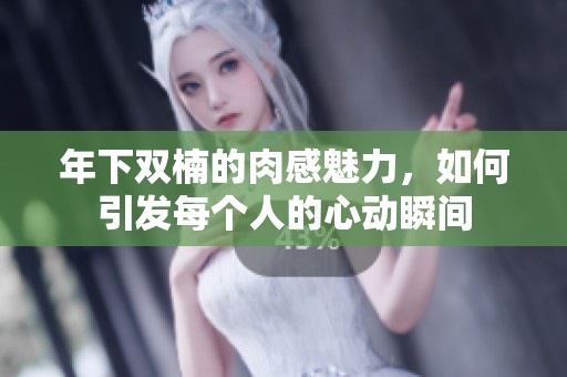 年下雙楠的肉感魅力，如何引發(fā)每個人的心動瞬間