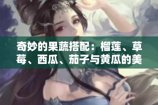 奇妙的果蔬搭配：榴蓮、草莓、西瓜、茄子與黃瓜的美味之旅