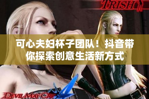 可心夫婦杯子團(tuán)隊(duì)!抖音帶你探索創(chuàng)意生活新方式 可心夫婦杯子團(tuán)隊(duì)!抖音帶你探索創(chuàng)意生活新方式
