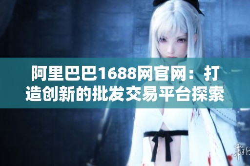 阿里巴巴1688網(wǎng)官網(wǎng)：打造創(chuàng)新的批發(fā)交易平臺探索之旅