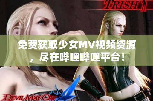 免費獲取少女MV視頻資源，盡在嗶哩嗶哩平臺！