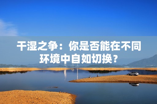 干濕之爭：你是否能在不同環(huán)境中自如切換？