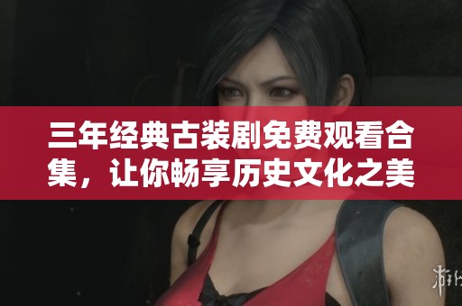 三年經典古裝劇免費觀看合集，讓你暢享歷史文化之美