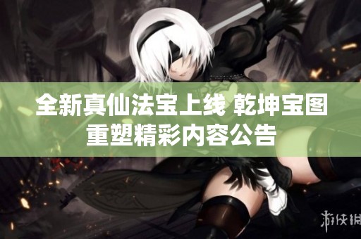 全新真仙法寶上線 乾坤寶圖重塑精彩內(nèi)容公告