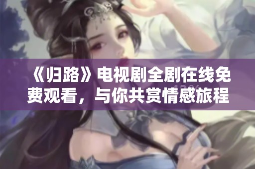 《歸路》電視劇全劇在線免費(fèi)觀看，與你共賞情感旅程