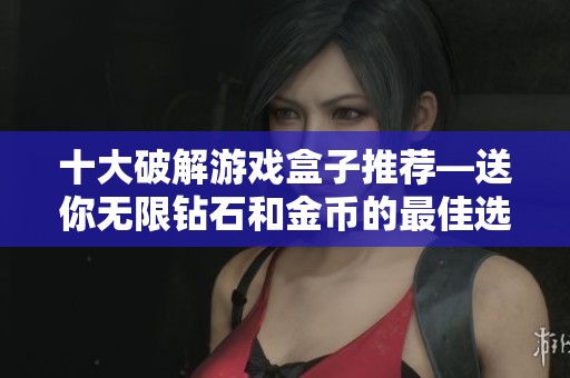 十大破解游戲盒子推薦—送你無(wú)限鉆石和金幣的最佳選擇