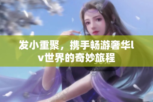 發(fā)小重聚，攜手暢游奢華lv世界的奇妙旅程