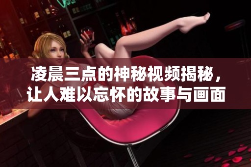 凌晨三點(diǎn)的神秘視頻揭秘，讓人難以忘懷的故事與畫面