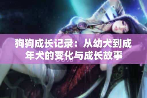 狗狗成長記錄：從幼犬到成年犬的變化與成長故事
