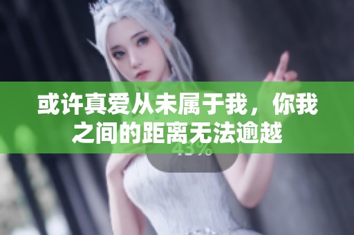 或許真愛(ài)從未屬于我，你我之間的距離無(wú)法逾越
