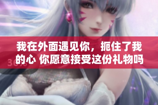 我在外面遇見你，扼住了我的心 你愿意接受這份禮物嗎