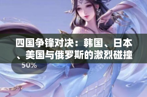 四國(guó)爭(zhēng)鋒對(duì)決：韓國(guó)、日本、美國(guó)與俄羅斯的激烈碰撞分析
