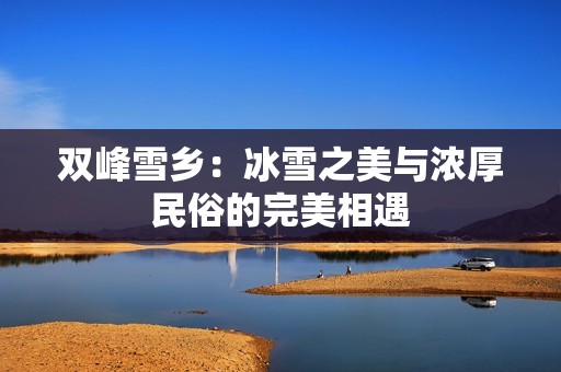 雙峰雪鄉(xiāng)：冰雪之美與濃厚民俗的完美相遇