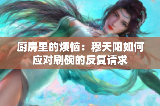 廚房里的煩惱：穆天陽(yáng)如何應(yīng)對(duì)刷碗的反復(fù)請(qǐng)求