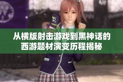 從橫版射擊游戲到黑神話的西游題材演變歷程揭秘