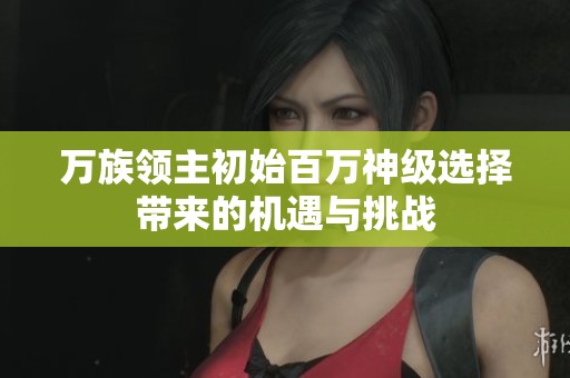 萬族領主初始百萬神級選擇帶來的機遇與挑戰(zhàn)