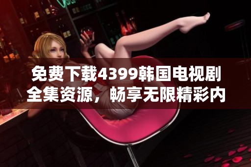 免費(fèi)下載4399韓國(guó)電視劇全集資源，暢享無(wú)限精彩內(nèi)容