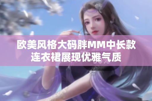 歐美風(fēng)格大碼胖MM中長(zhǎng)款連衣裙展現(xiàn)優(yōu)雅氣質(zhì)