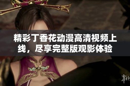 精彩丁香花動漫高清視頻上線，盡享完整版觀影體驗(yàn)