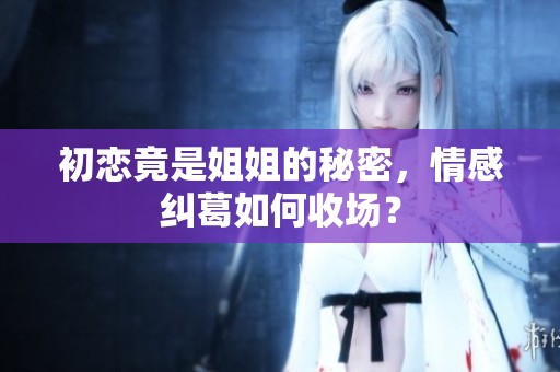 初戀竟是姐姐的秘密，情感糾葛如何收?qǐng)觯? title=