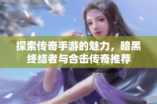 探索傳奇手游的魅力，暗黑終結(jié)者與合擊傳奇推薦