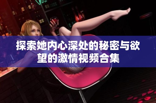 探索她內(nèi)心深處的秘密與欲望的激情視頻合集
