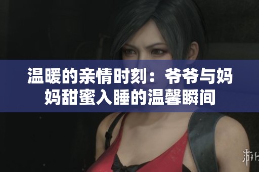 溫暖的親情時刻：爺爺與媽媽甜蜜入睡的溫馨瞬間